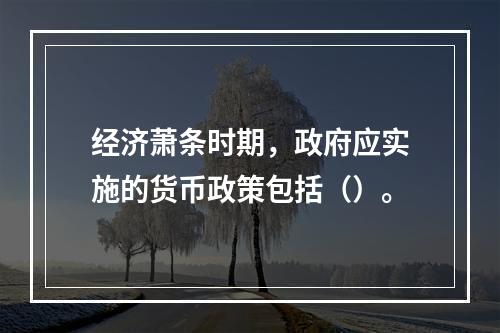 经济萧条时期，政府应实施的货币政策包括（）。