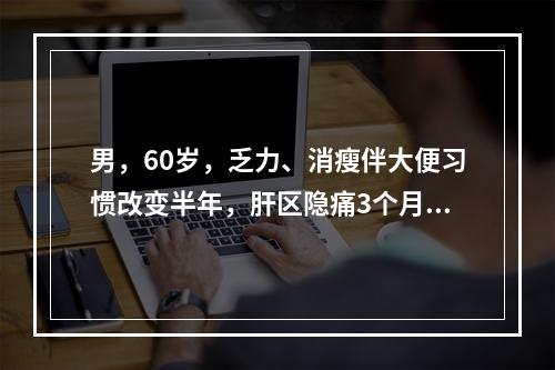 男，60岁，乏力、消瘦伴大便习惯改变半年，肝区隐痛3个月。B