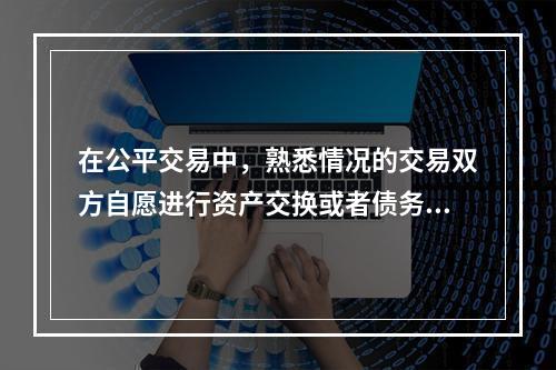 在公平交易中，熟悉情况的交易双方自愿进行资产交换或者债务清偿