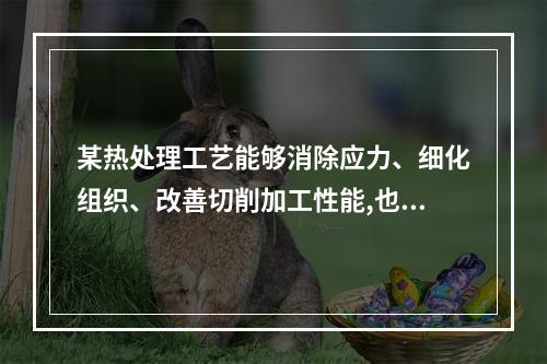 某热处理工艺能够消除应力、细化组织、改善切削加工性能,也可作