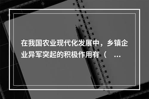 在我国农业现代化发展中，乡镇企业异军突起的积极作用有（　　）