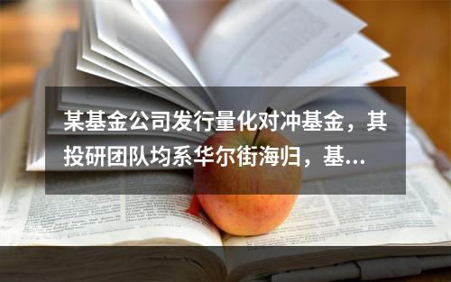 某基金公司发行量化对冲基金，其投研团队均系华尔街海归，基金宣