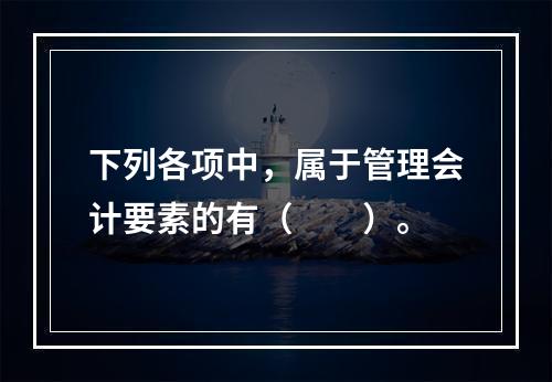 下列各项中，属于管理会计要素的有（　　）。