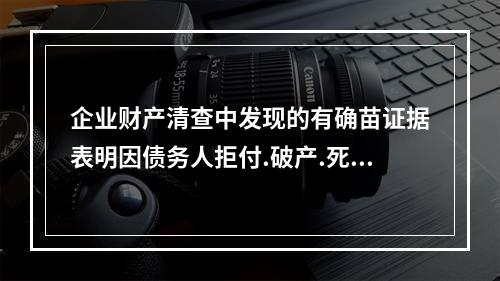 企业财产清查中发现的有确苗证据表明因债务人拒付.破产.死亡等