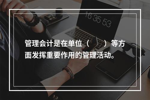 管理会计是在单位（　　）等方面发挥重要作用的管理活动。