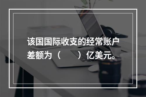 该国国际收支的经常账户差额为（　　）亿美元。