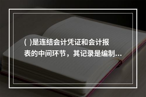 (  )是连结会计凭证和会计报表的中间环节，其记录是编制会计