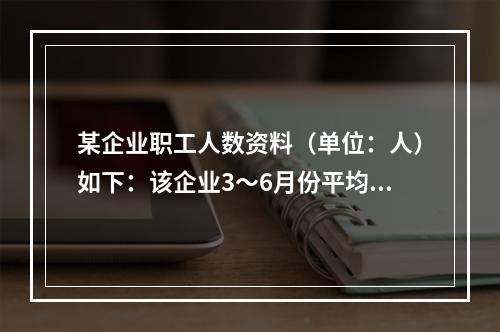 某企业职工人数资料（单位：人）如下：该企业3～6月份平均职工