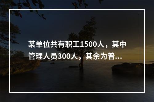 某单位共有职工1500人，其中管理人员300人，其余为普通员