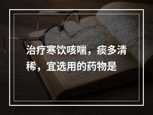 治疗寒饮咳喘，痰多清稀，宜选用的药物是