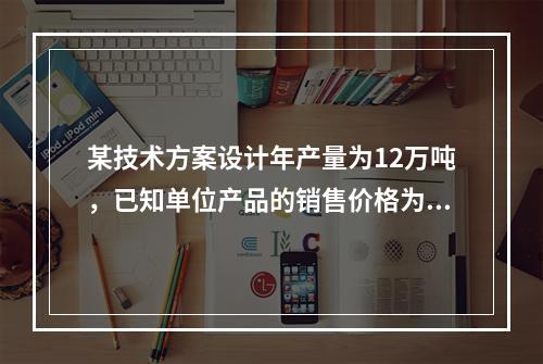 某技术方案设计年产量为12万吨，已知单位产品的销售价格为70