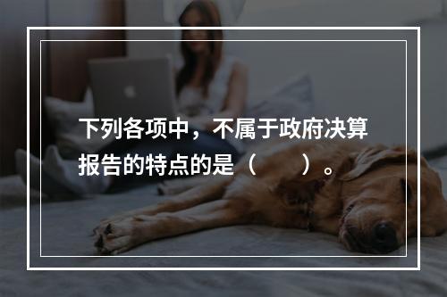 下列各项中，不属于政府决算报告的特点的是（　　）。