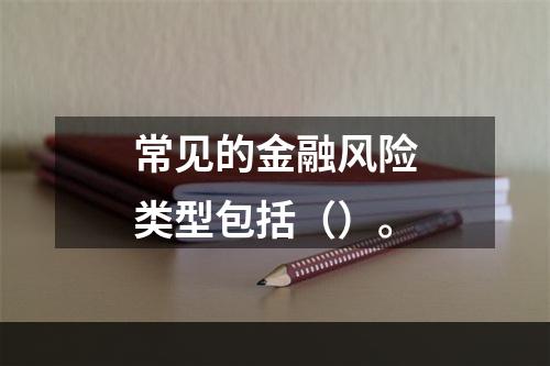 常见的金融风险类型包括（）。