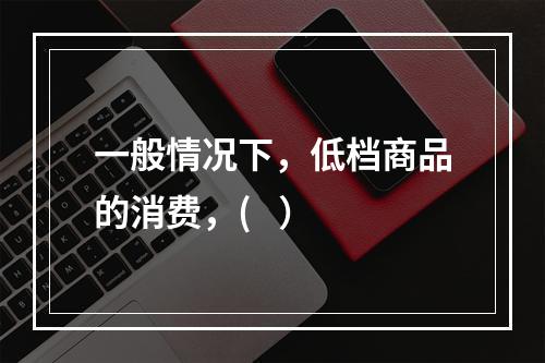 一般情况下，低档商品的消费，(   ）