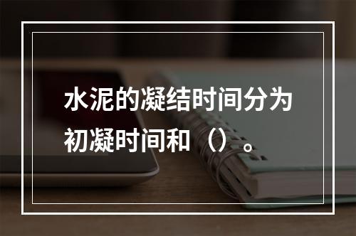 水泥的凝结时间分为初凝时间和（）。