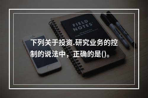 下列关于投资.研究业务的控制的说法中，正确的是()。