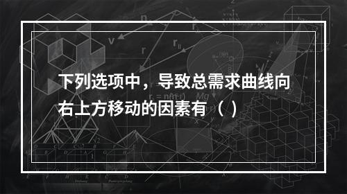 下列选项中，导致总需求曲线向右上方移动的因素有（  )