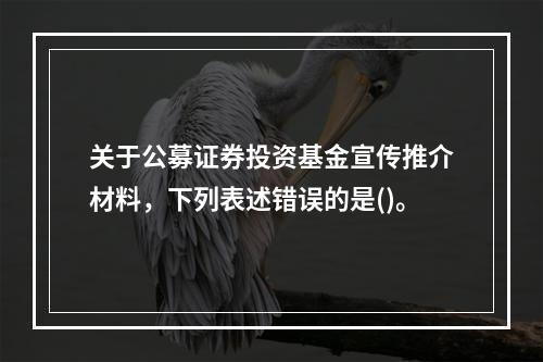 关于公募证券投资基金宣传推介材料，下列表述错误的是()。