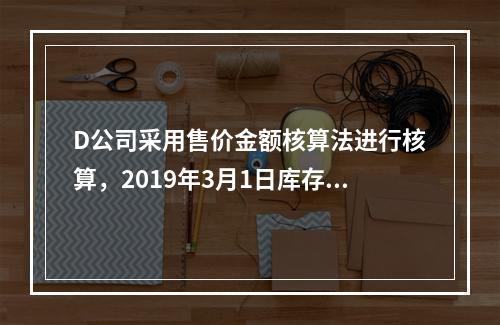 D公司采用售价金额核算法进行核算，2019年3月1日库存商品