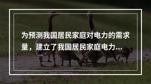 为预测我国居民家庭对电力的需求量，建立了我国居民家庭电力消耗