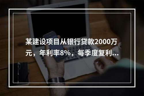 某建设项目从银行贷款2000万元，年利率8%，每季度复利一