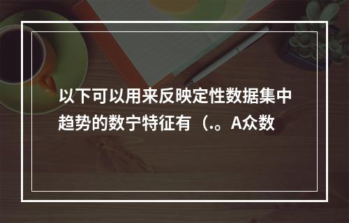 以下可以用来反映定性数据集中趋势的数宁特征有（.。A众数