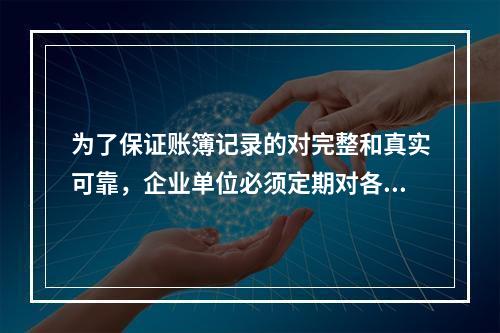 为了保证账簿记录的对完整和真实可靠，企业单位必须定期对各种账