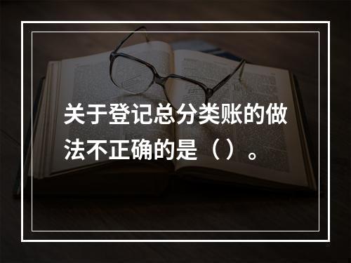 关于登记总分类账的做法不正确的是（ ）。