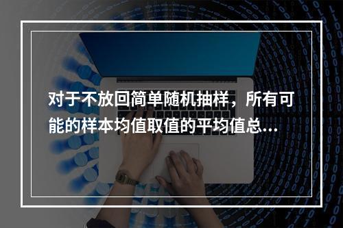 对于不放回简单随机抽样，所有可能的样本均值取值的平均值总是等