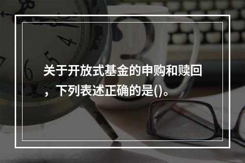 关于开放式基金的申购和赎回，下列表述正确的是()。