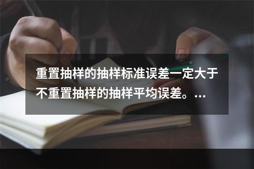 重置抽样的抽样标准误差一定大于不重置抽样的抽样平均误差。（　