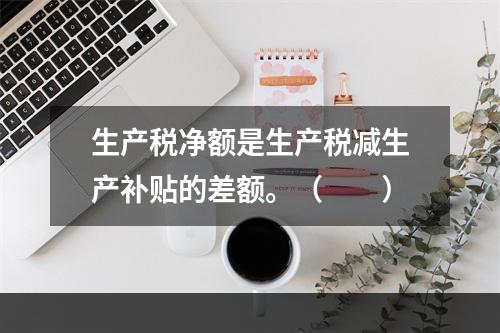 生产税净额是生产税减生产补贴的差额。（　　）