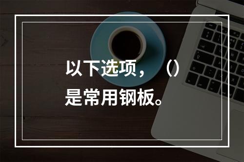 以下选项，（）是常用钢板。