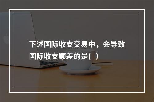 下述国际收支交易中，会导致国际收支顺差的是(   ）