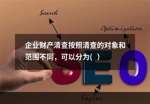 企业财产清查按照清查的对象和范围不同，可以分为(   ）