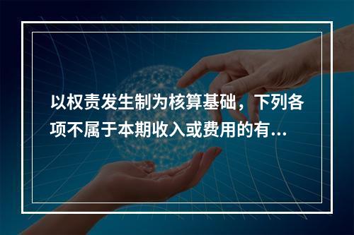 以权责发生制为核算基础，下列各项不属于本期收入或费用的有（