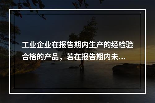 工业企业在报告期内生产的经检验合格的产品，若在报告期内未售出