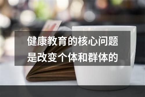 健康教育的核心问题是改变个体和群体的