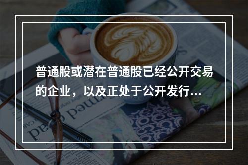 普通股或潜在普通股已经公开交易的企业，以及正处于公开发行普通