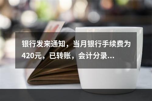 银行发来通知，当月银行手续费为420元，已转账，会计分录为(