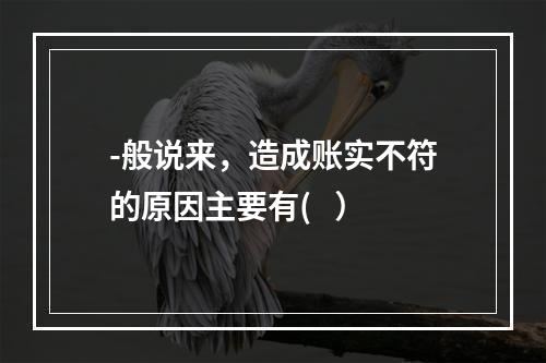 -般说来，造成账实不符的原因主要有(   ）