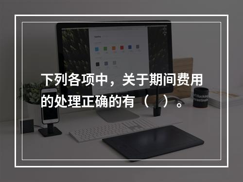 下列各项中，关于期间费用的处理正确的有（　）。