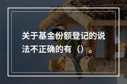 关于基金份额登记的说法不正确的有（）。