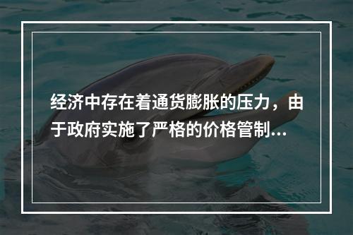 经济中存在着通货膨胀的压力，由于政府实施了严格的价格管制而使