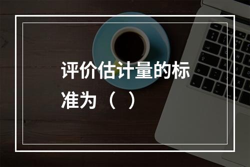 评价估计量的标准为（   ）