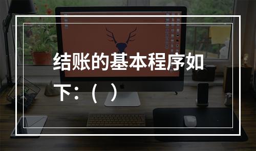 结账的基本程序如下：(   ）