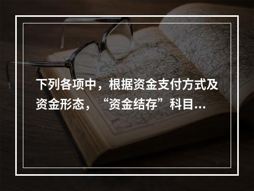 下列各项中，根据资金支付方式及资金形态，“资金结存”科目应设