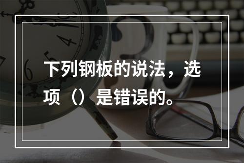 下列钢板的说法，选项（）是错误的。