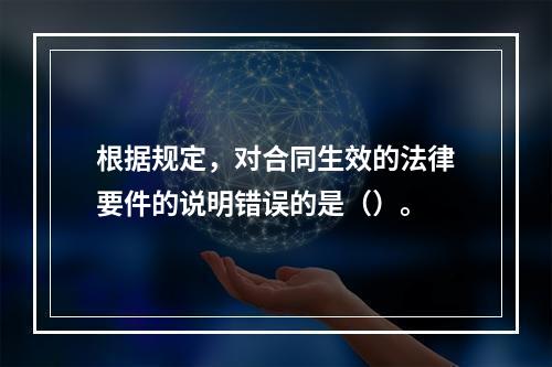 根据规定，对合同生效的法律要件的说明错误的是（）。