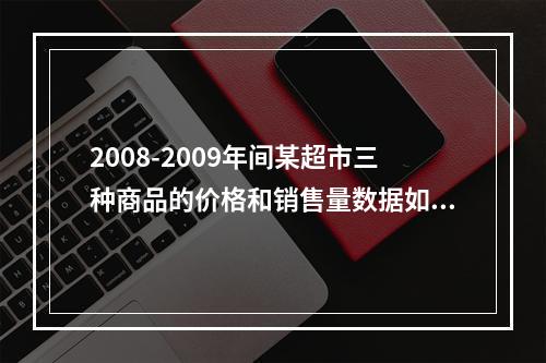 2008-2009年间某超市三种商品的价格和销售量数据如表7